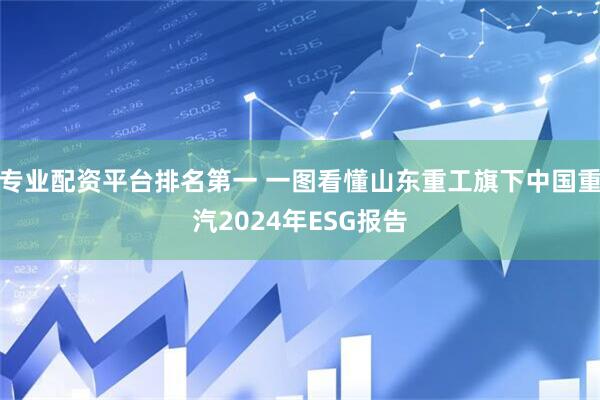专业配资平台排名第一 一图看懂山东重工旗下中国重汽2024年ESG报告
