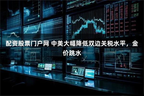 配资股票门户网 中美大幅降低双边关税水平，金价跳水