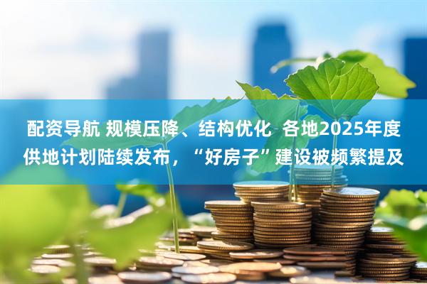 配资导航 规模压降、结构优化  各地2025年度供地计划陆续发布，“好房子”建设被频繁提及