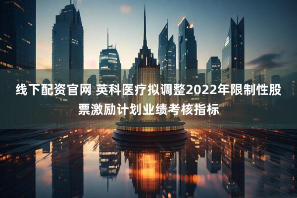 线下配资官网 英科医疗拟调整2022年限制性股票激励计划业绩考核指标