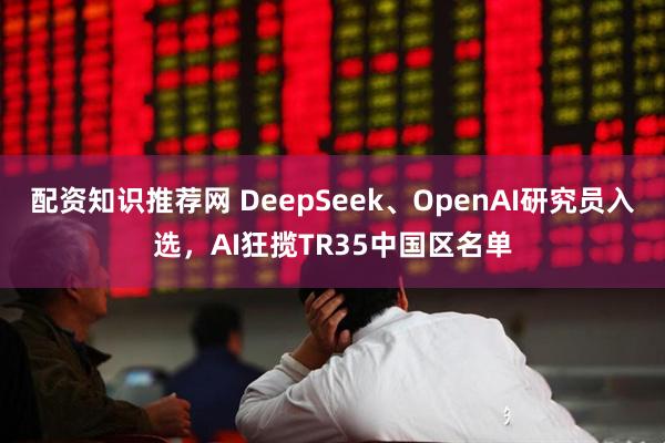 配资知识推荐网 DeepSeek、OpenAI研究员入选，AI狂揽TR35中国区名单