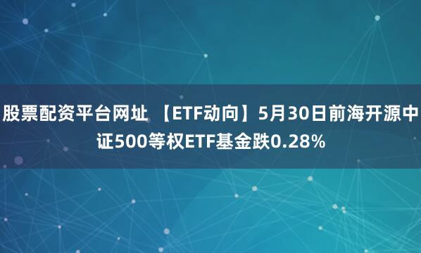 股票配资平台网址 【ETF动向】5月30日前海开源中证500等权ETF基金跌0.28%