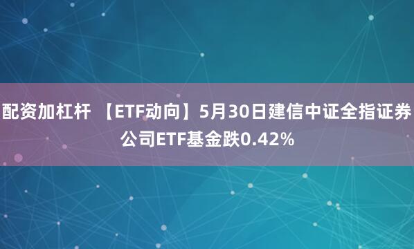 配资加杠杆 【ETF动向】5月30日建信中证全指证券公司ETF基金跌0.42%
