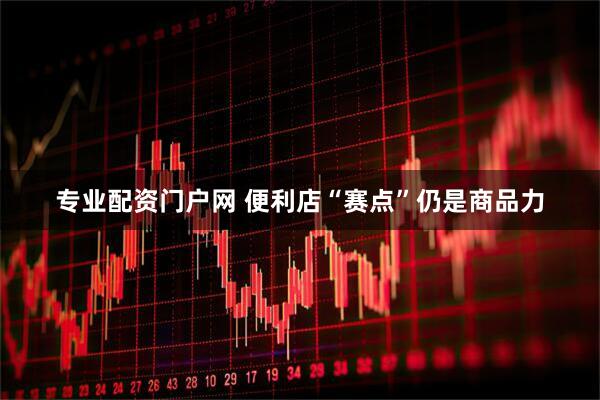 专业配资门户网 便利店“赛点”仍是商品力