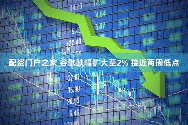 配资门户之家 谷歌跌幅扩大至2% 接近两周低点