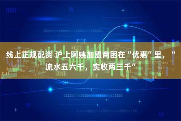线上正规配资 沪上阿姨加盟商困在“优惠”里，“流水五六千，实收两三千”