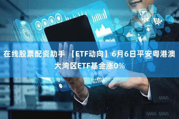 在线股票配资助手 【ETF动向】6月6日平安粤港澳大湾区ETF基金涨0%