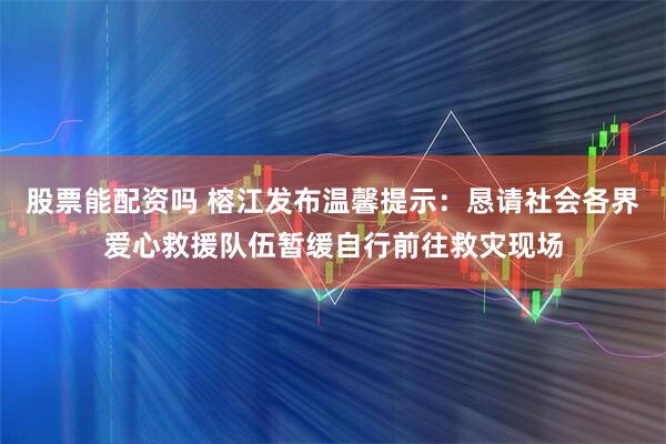 股票能配资吗 榕江发布温馨提示：恳请社会各界爱心救援队伍暂缓自行前往救灾现场