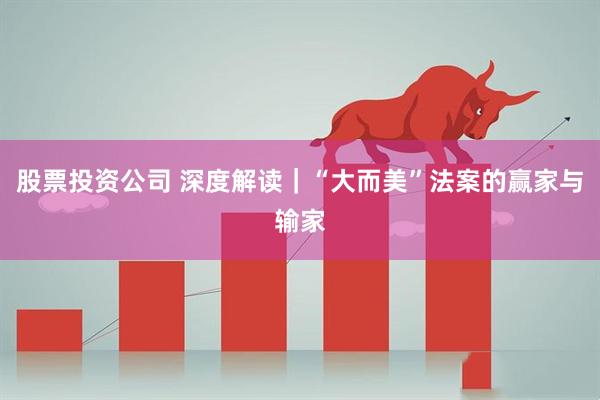 股票投资公司 深度解读｜“大而美”法案的赢家与输家