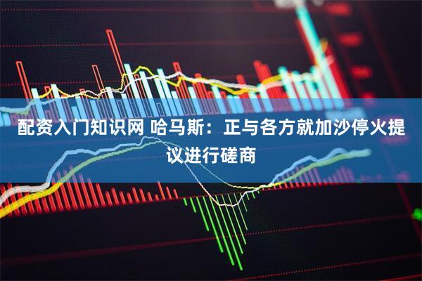 配资入门知识网 哈马斯：正与各方就加沙停火提议进行磋商