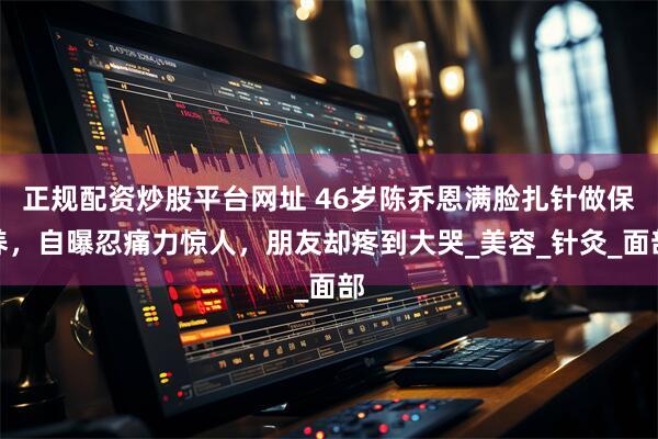 正规配资炒股平台网址 46岁陈乔恩满脸扎针做保养，自曝忍痛力惊人，朋友却疼到大哭_美容_针灸_面部