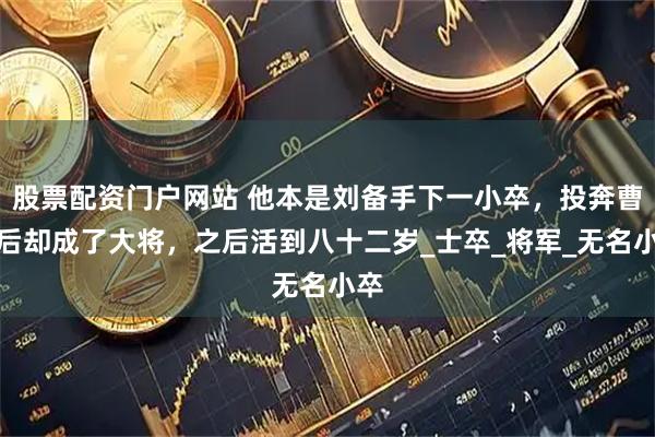 股票配资门户网站 他本是刘备手下一小卒，投奔曹操后却成了大将，之后活到八十二岁_士卒_将军_无名小卒