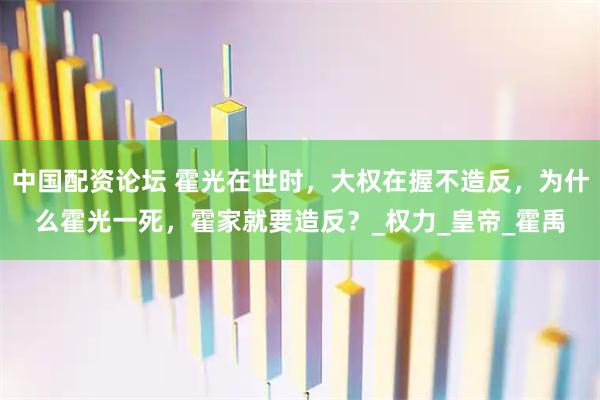 中国配资论坛 霍光在世时，大权在握不造反，为什么霍光一死，霍家就要造反？_权力_皇帝_霍禹