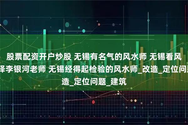 股票配资开户炒股 无锡有名气的风水师 无锡看风水都选择李银河老师 无锡经得起检验的风水师_改造_定位问题_建筑