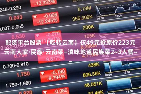 配资平台股票 【吃转云南】仅49元抢原价223元云南人家·民族·云南菜—滇味地道民族菜2~3人餐~