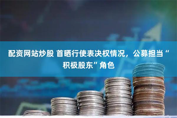 配资网站炒股 首晒行使表决权情况，公募担当“积极股东”角色