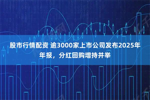 股市行情配资 逾3000家上市公司发布2025年年报，分红回购增持并举